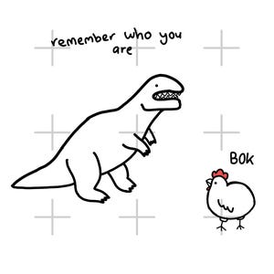 May include: A black and white line drawing featuring a dinosaur and a chicken. The text above the dinosaur reads "remember who you are" and the text next to the chicken reads "Bok". The chicken has a small red comb on its head.