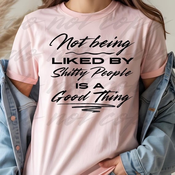 SHIRTS Not Being Liked by Shitty People is a GOOD Thing - Customized by Request!