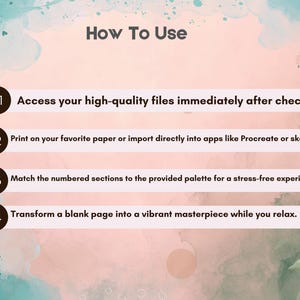 May include: An instructional graphic titled How To Use with a soft pink and teal watercolor background. It lists four steps: 01 Access your high-quality files immediately after checkout, 02 Print on your favorite paper or import directly into apps like Procreate or sketchbook, 03 Match the numbered sections to the provided palette for a stress-free experience, and 04 Transform a blank page into a vibrant masterpiece while you relax.