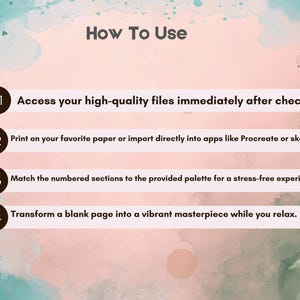 May include: An instructional graphic titled How To Use with a soft pink and teal watercolor background. It lists four steps: 01 Access your high-quality files immediately after checkout, 02 Print on your favorite paper or import directly into apps like Procreate or sketchbook, 03 Match the numbered sections to the provided palette for a stress-free experience, and 04 Transform a blank page into a vibrant masterpiece while you relax.