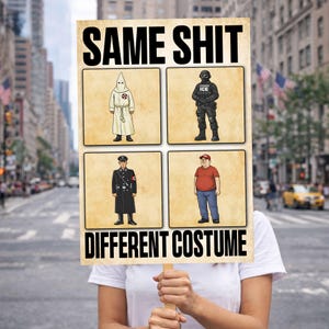 May include: A person holding a sign with the words "SAME SHIT DIFFERENT COSTUME." The sign has four panels with illustrations of figures in different outfits, including a KKK member, ICE agent, Nazi officer, and a man in a red shirt.
