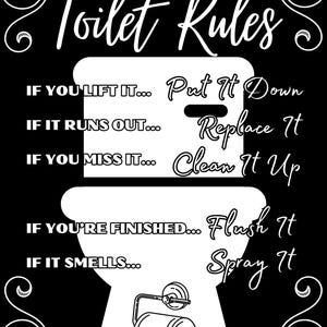 May include: Black and white illustration of a toilet with rules written above it. The rules are: "If you lift it... Put it down", "If it runs out... Replace it", "If you miss it... Clean it up", "If you're finished... Flush it", "If it smells... Spray it".