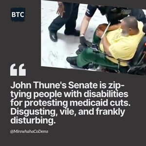 May include: Image with text: "John Thune's Senate is zip-tying people with disabilities for protesting medicaid cuts. Disgusting, vile, and frankly disturbing." A person in a wheelchair is being restrained by others. The BTC logo is in the upper left corner.