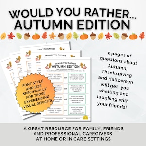 May include: A printable "Would You Rather... Autumn Edition" game with 5 pages of questions about Autumn, Thanksgiving, and Halloween. The game is designed for family, friends, and professional caregivers at home or in care settings. The font style and size are specifically for those experiencing visual deficits.