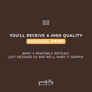 May include: A brown background with white text that reads "YOU'LL RECEIVE A HIGH QUALITY PHYSICAL PRINT." Below, it says "WANT A PRINTABLE INSTEAD? JUST MESSAGE US AND WE'LL MAKE IT HAPPEN." A small envelope icon is at the top.