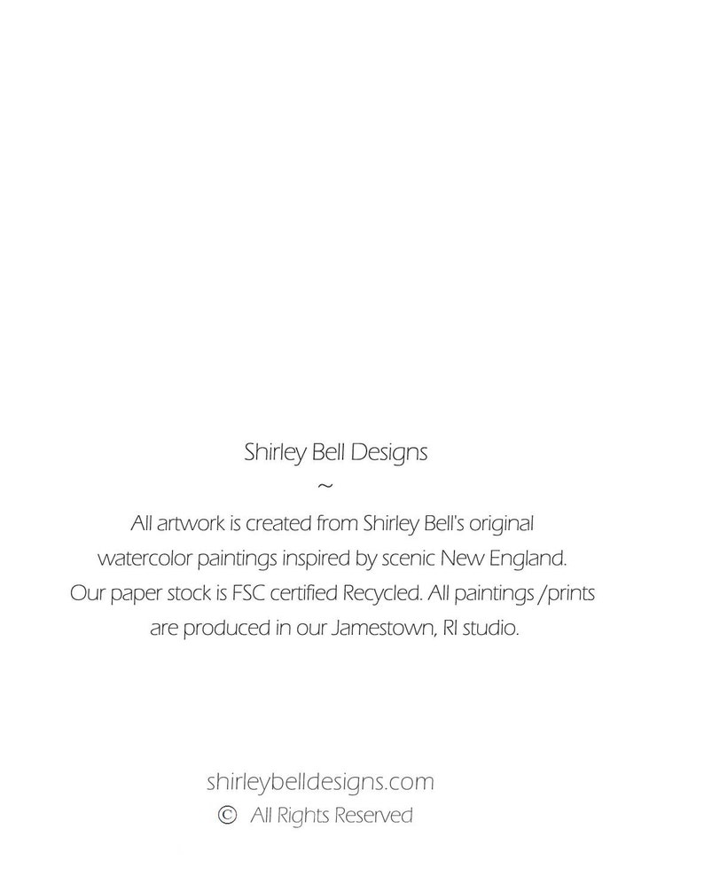May include: Text on a white background that reads "Shirley Bell Designs" followed by "All artwork is created from Shirley Bell's original watercolor paintings inspired by scenic New England. Our paper stock is FSC certified Recycled. All paintings/prints are produced in our Jamestown, RI studio." and "shirleybelldesigns.com &copy; All Rights Reserved".