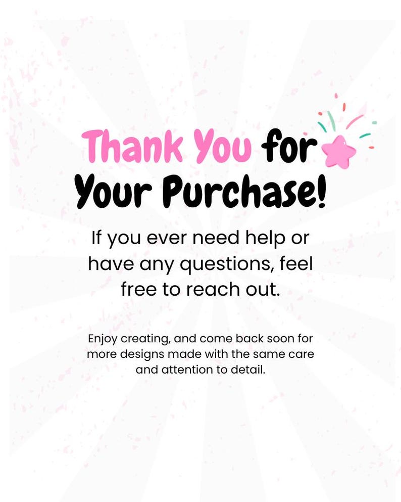 May include: White background with the text "Thank You for Your Purchase!" in pink and black. Additional text encourages customers to reach out with questions and to return for more designs.