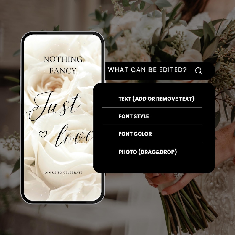 May include: A phone screen mockup with a white rose background and the text "Nothing Fancy Just Love" in black script font. The text "Join Us To Celebrate" is below the main text. A black box on the right side of the screen says "What Can Be Edited?" with a magnifying glass icon. Below the question, there are four options: "Text (Add or Remove Text)", "Font Style", "Font Color", and "Photo (Drag & Drop)".