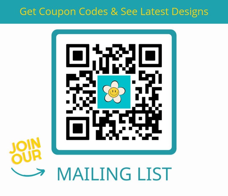 May include: A QR code with a turquoise border and a white background. The center of the QR code has a square with a smiling flower graphic. The text "Get Coupon Codes & See Latest Designs" is at the top, and "MAILING LIST" is at the bottom. "JOIN OUR" is in a yellow bubble.