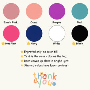 May include: A color chart featuring eight circles in blush pink, coral, purple, teal, hot pink, navy, white, and black. Text notes: Engraved only, no color fill. Text is the same color as the tag. Best viewed up close in bright light. Starred colors have lower contrast.