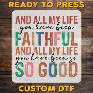 May include: A white sublimation transfer with the text "AND ALL MY LIFE you have been FAITHFUL AND ALL MY LIFE you have been so SO GOOD" in various colors. The words "READY TO PRESS" and "CUSTOM DTF" are also displayed.