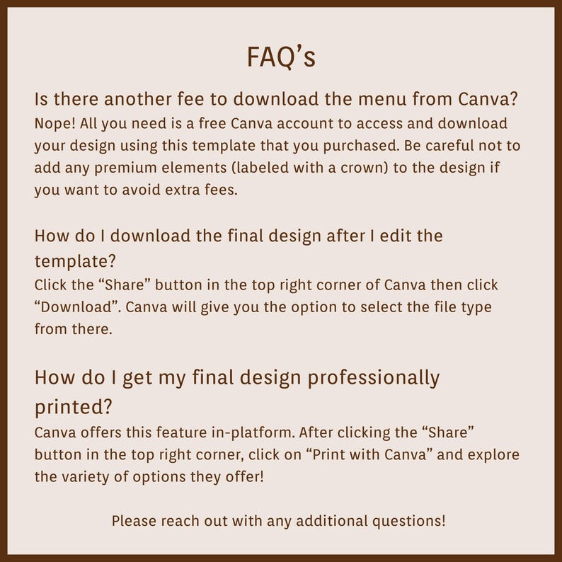 May include: A brown graphic with the title "FAQ's" and answers to common questions about downloading and printing a design from Canva. The text provides instructions on avoiding extra fees and downloading the final design.