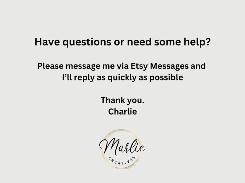 May include: Text on a white background that reads: "Have questions or need some help? Please message me via Etsy Messages and I'll reply as quickly as possible. Thank you. Charlie." Below the text is a gold circle with the word "Marlie" in black text and the word "CREATIVES" in smaller black text.
