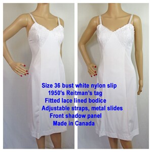 May include: White nylon slip with lace trim, size 36 bust.  The slip has adjustable straps with metal slides and a front shadow panel.  The slip is from the 1950s and has a Reitman's tag.  Made in Canada.