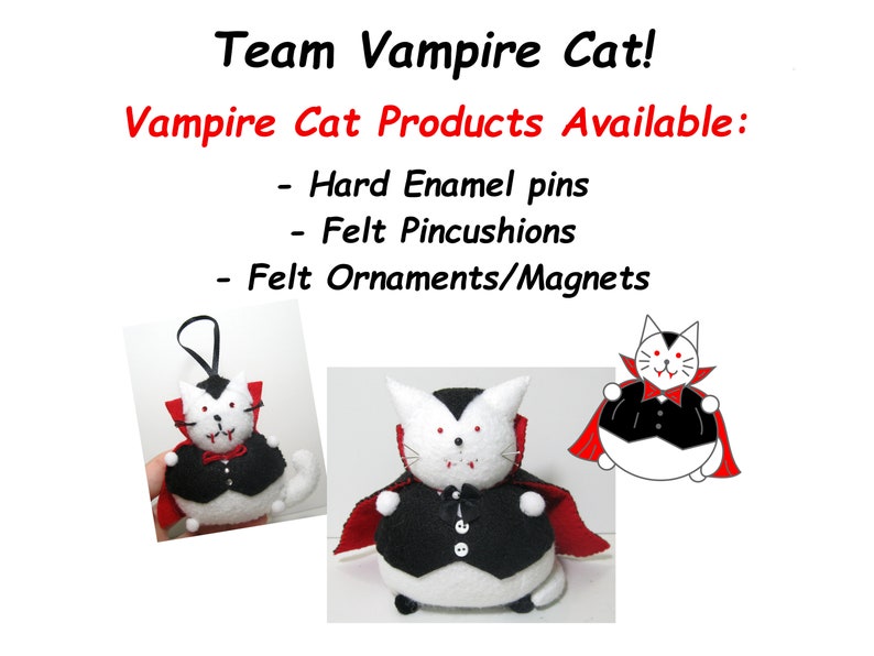 May include: Three plush vampire cat ornaments. The cat is white with black eyes, red fangs, and a black cape. The cat is wearing a black waistcoat with a white button. The cat is holding a red cape in its paws. The text "Team Vampire Cat!" and "Vampire Cat Products Available:" is at the top of the image. The text "Hard Enamel pins", "Felt Pincushions", and "Felt Ornaments/Magnets" is below the image of the cat.