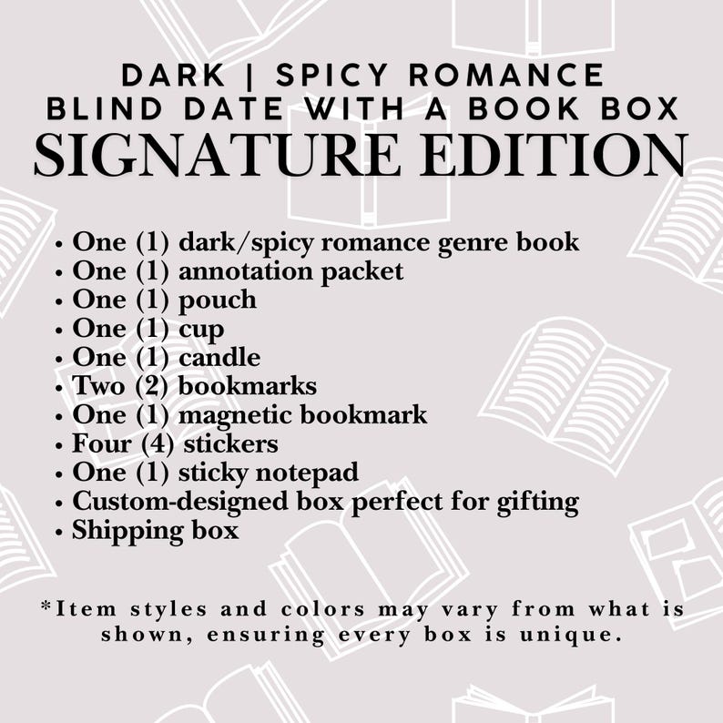 May include: A Dark | Spicy Romance Blind Date With A Book Box Signature Edition containing one book, one annotation packet, one pouch, one cup, one candle, two bookmarks, one magnetic bookmark, four stickers, one sticky notepad, and a custom box.