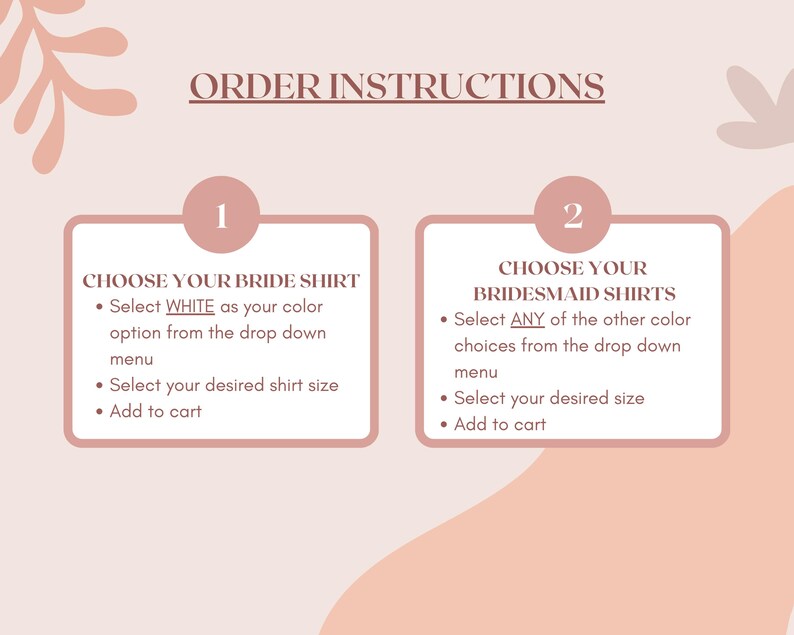 May include: A pink and white graphic with instructions for ordering bridesmaid shirts. The graphic includes two boxes with the numbers 1 and 2. Box 1 says "Choose your bride shirt" and includes instructions to select white as the color option from the drop down menu, select the desired shirt size, and add to cart. Box 2 says "Choose your bridesmaid shirts" and includes instructions to select any of the other color choices from the drop down menu, select the desired size, and add to cart.
