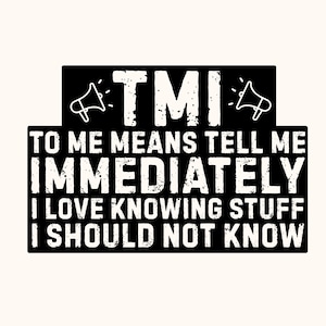 May include: Black and white graphic design with the text "TMI" above the phrase "TO ME MEANS TELL ME IMMEDIATELY I LOVE KNOWING STUFF I SHOULD NOT KNOW". The design includes megaphone illustrations.