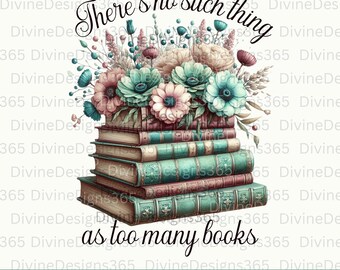 There's no such thing as too many books PNG, digital download, book sublimation design, book lover, bookish, flowers books PNG, reading PNG