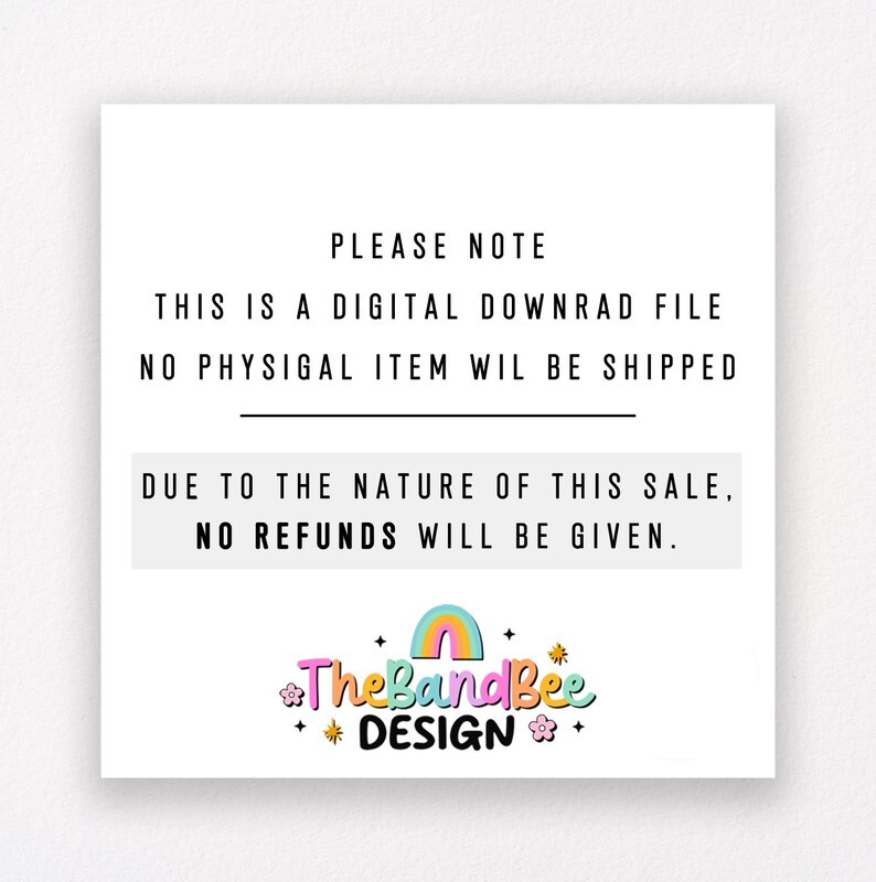 May include: A white background with black text that reads "PLEASE NOTE THIS IS A DIGITAL DOWNLOAD FILE NO PHYSICAL ITEM WILL BE SHIPPED DUE TO THE NATURE OF THIS SALE, NO REFUNDS WILL BE GIVEN." Below the text is a rainbow with the words "The Band Bee DESIGN" in colorful letters.