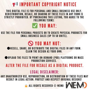 May include: A red and white graphic with a megaphone icon and the text "IMPORTANT COPYRIGHT NOTICE". The graphic outlines the terms of use for digital files, including permitted and prohibited uses. The text states that the digital file is for personal and small business use only. Redistribution, resale, or sharing of the files is strictly prohibited. The graphic also includes a legal disclaimer stating that any unauthorized use, reproduction, or distribution of the files may result in legal action. The graphic concludes with the text "ALL RIGHTS RESERVED &copy; WEMO WE-M".
