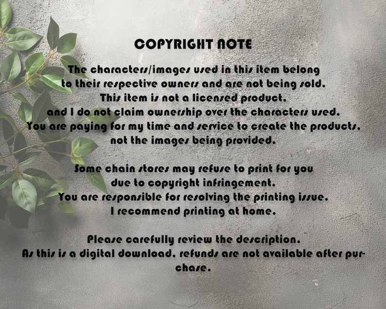 K&ouml;nnte beinhalten: Ein Copyright-Hinweis mit gr&uuml;nen Bl&auml;ttern im Hintergrund. Der Text lautet: "COPYRIGHT NOTE The characters/images used in this item belong to their respective owners and are not being sold. This item is not a licensed product. and I do not claim ownership over the characters used. You are paying for my time and service to create the products, not the images being provided. Some chain stores may refuse to print for you due to copyright infringement. You are responsible for resolving the printing issue. I recommend printing at home. Please carefully review the description. As this is a digital download, refunds are not available after purchase."