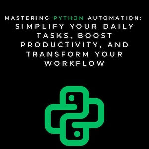 Mastering Python Automation: Simplify Your Daily Tasks, Boost Productivity, and Transform Your Workflow