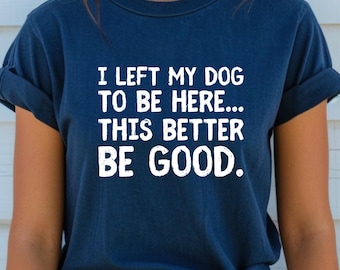 I Left My Dog To Be Here This Better Be Good Shirt Funny Dog Lover Shirt Pet Lover Shirt Pet Lovers Gift Dog Mom Gift Introvert Shirt