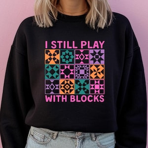 Funny Quilting Sweatshirt I Still Play With Blocks Shirt Quilt Retreat SW Gift for Quilter Quilt Block Tee Gift for Quilter Gift For Mom