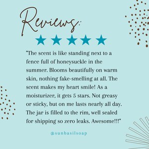 May include: Five star review of a body lotion with a honeysuckle scent. The review mentions the lotion absorbs well, lasts all day, and comes in a well-sealed jar. The review is from @sunbasilsoap.