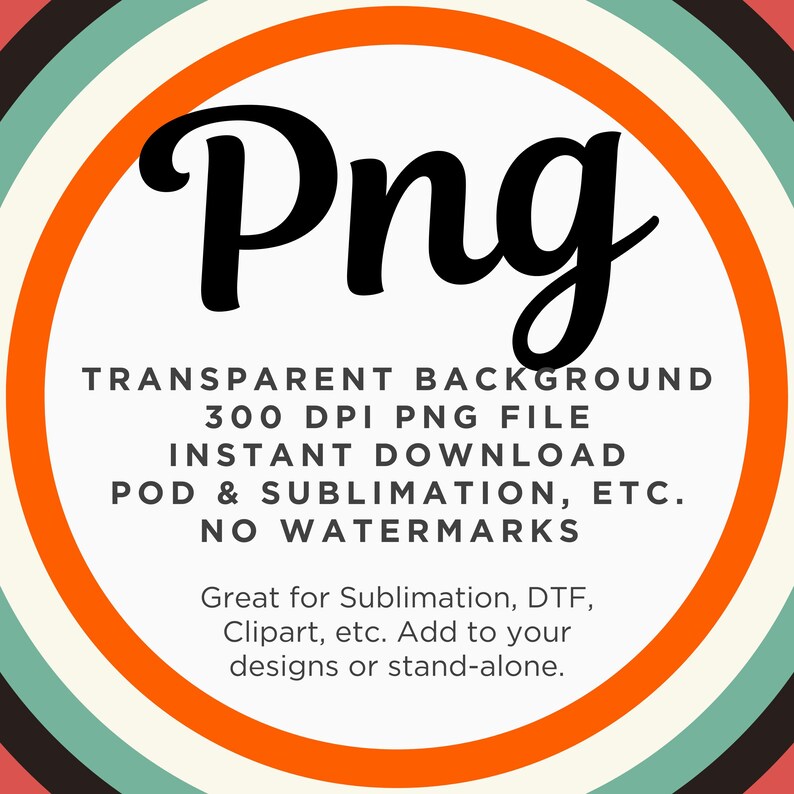 May include: A graphic with the word "Png" in a large, black, stylized font. The text "TRANSPARENT BACKGROUND 300 DPI PNG FILE INSTANT DOWNLOAD POD & SUBLIMATION, ETC. NO WATERMARKS" is in black text on a white background. The graphic is surrounded by concentric circles in orange, white, and teal.