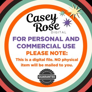 May include: A digital product for personal and commercial use. The image features a circle with a white background and orange border. The text "Casey Rose DIGITAL" is at the top of the circle. The text "FOR PERSONAL AND COMMERCIAL USE PLEASE NOTE: This is a digital file. NO physical item will be mailed to you." is in the center of the circle. A black and white circular stamp with the text "SATISFACTION GUARANTEE SATISFACTION" is at the bottom of the circle.