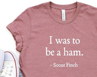 Scout Finch I Was To Be A HAM Quote Shirt To Kill A Mockingbird Literary Costume Atticus Finch Bookworm Gift Books Bibliophile love tkam