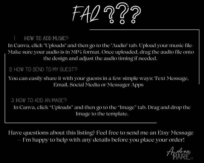 May include: Black graphic with the text "FAQ???" in white, with instructions on how to add music, send to guests, and add an image. The text is in a white box with a black background. The bottom of the graphic has the text "Andrea Marie.co".