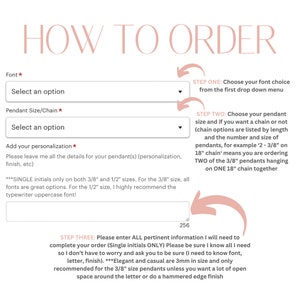 May include: How to order personalised pendants. Choose a font, pendant size, and chain length. Add your personalisation details.  Single initials are recommended for 3/8 inch and 1/2 inch sizes.  For the 3/8 inch size, all fonts are great options. For the 1/2 inch size, typewriter uppercase font is recommended.