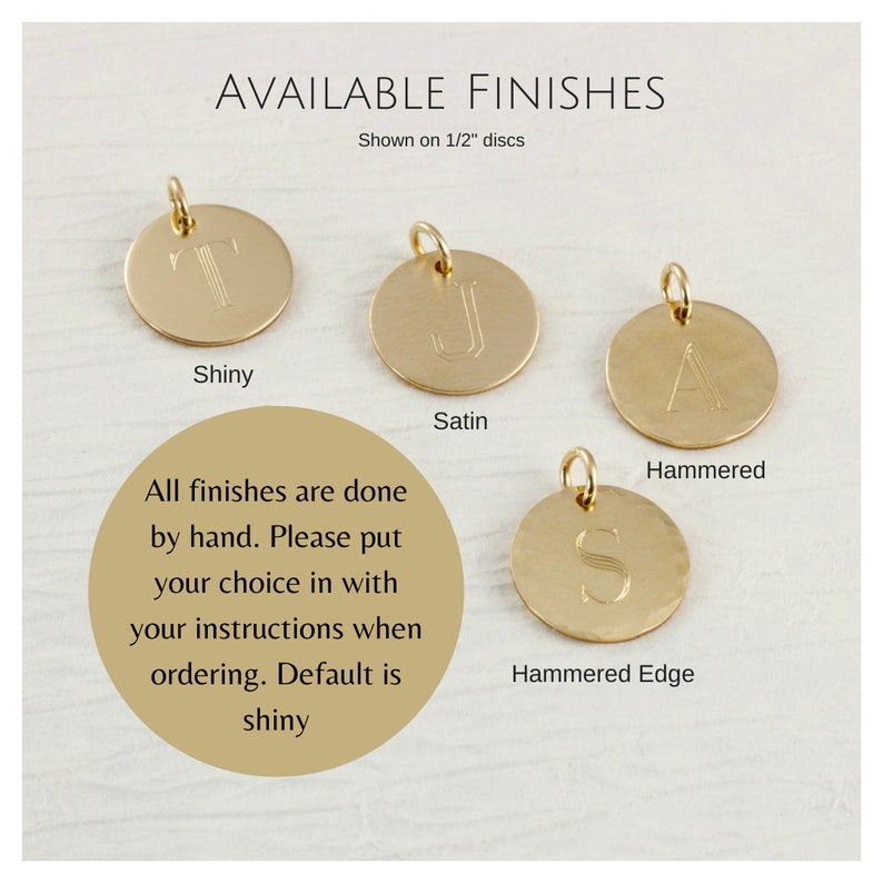 May include: Four gold-colored metal discs with different finishes: shiny, satin, hammered, and hammered edge. Each disc has a letter engraved on it. The text "AVAILABLE FINISHES" is at the top of the image. The text "Shown on 1/2" discs" is below the text "AVAILABLE FINISHES". The text "Shiny", "Satin", "Hammered", and "Hammered Edge" is below each disc. The text "All finishes are done by hand. Please put your choice in with your instructions when ordering. Default is shiny" is in the center of the image.