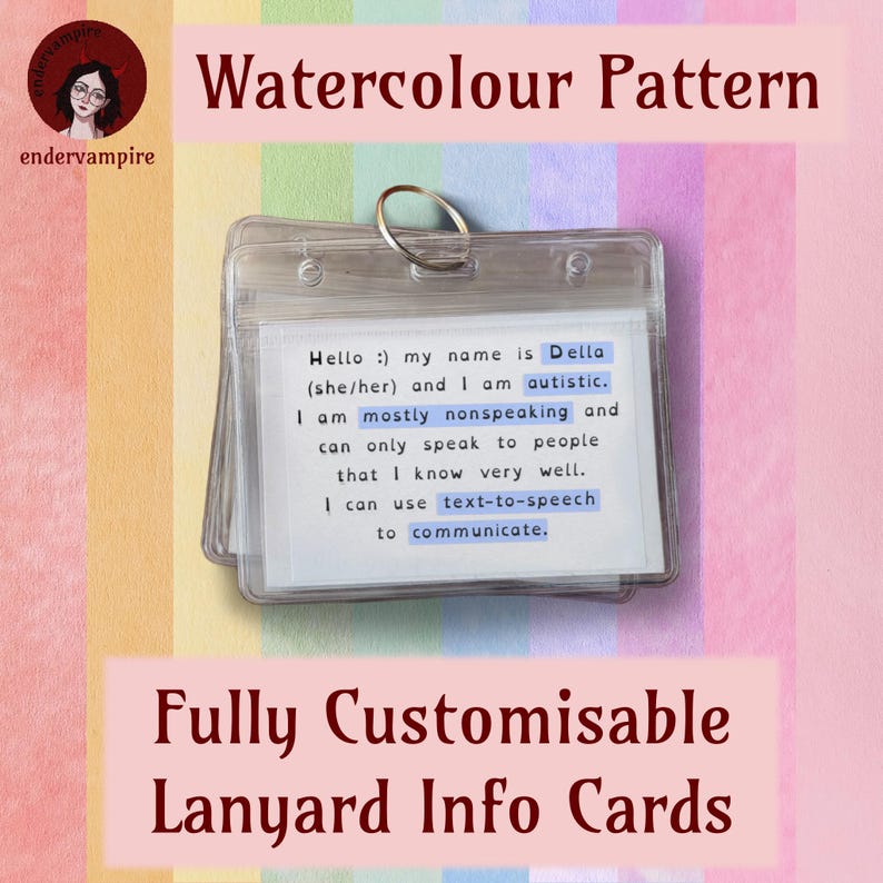 A photo of a set of cards, attached to a keyring, on a watercolour patterned background. The title reads, “Watercolour Pattern.” The subtitle reads, “Fully Customisable Lanyard Info Cards.” The first infocard, on the top of the set, reads, “Hello, my name is Della, she/her, and I am autistic. I am mostly nonspeaking and can only speak to people that I know very well. I can use text-to-speech to communicate.”