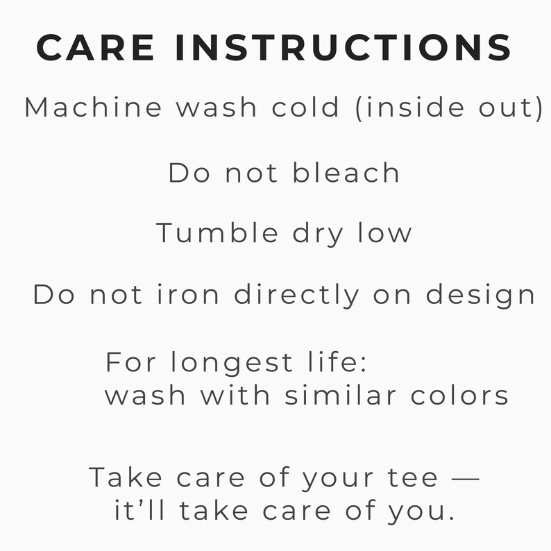 May include: White text on a light background provides care instructions for a tee. The instructions include machine washing cold, not bleaching, tumble drying low, and not ironing directly on the design. It also advises washing with similar colors for longevity.