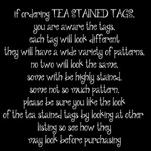 May include: Text on a black background explaining that tea-stained tags will have a variety of patterns and that no two will look the same. The text encourages buyers to look at other listings to see how the tags may look before purchasing.