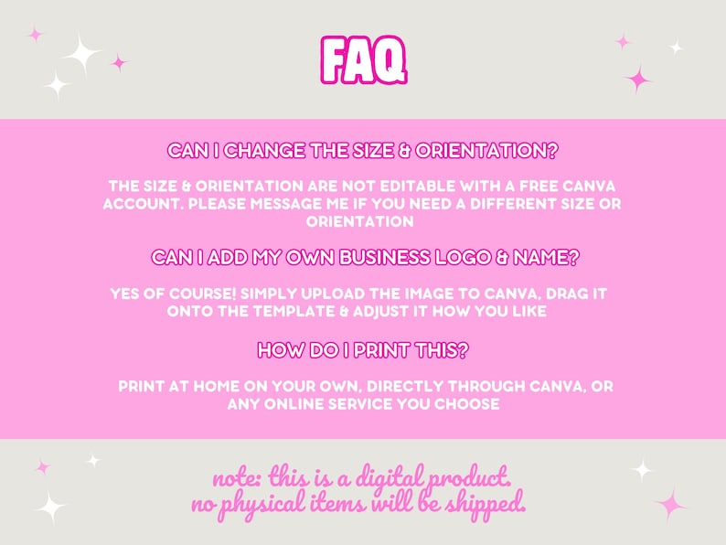 FAQ. Can I change the size and orientation? Not with a free Canva account. Please message me if you need to. Can I add my own business logo and name? Yes, easily in Canva. How do I print this? At home, through Canva or any printer you choose