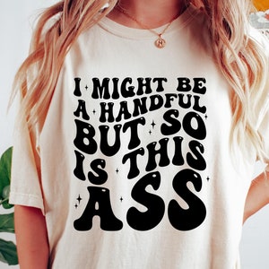 I Might Be A Handful But So Is This Ass Shirt, Funny Quote Trendy Sweatshirt, Sarcastic Girlfriend Hoodie, Gift For Her, Aesthetic Woman Tee