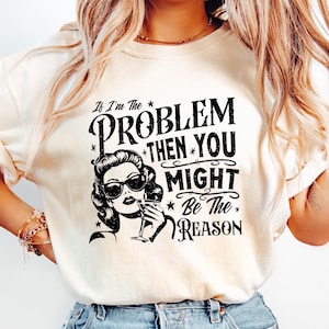 If I&#39;m The Problem Then You Might Be The Reason T-shirt, Feminist Sweatshirt, Sarcastic Women Shirt, Aesthetic Girl Gift, Funny Saying Tee