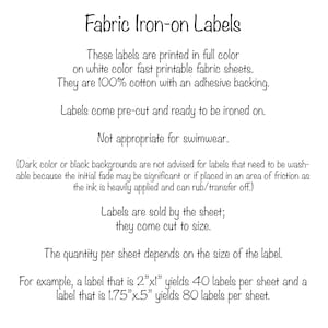 Pu&ograve; includere: Testo su sfondo bianco che spiega come utilizzare etichette termoadesive per tessuti. Il testo dice "Fabric Iron-on Labels" e include informazioni sulle etichette stampate a colori su fogli di tessuto stampabile a rapida asciugatura di colore bianco. Il testo dice anche che le etichette sono in 100% cotone con un retro adesivo e sono pretagliate e pronte per essere stirate. Il testo dice anche che le etichette non sono adatte per costumi da bagno e che i colori scuri o gli sfondi neri non sono consigliati per le etichette che devono essere lavabili perch&eacute; lo sbiadimento iniziale potrebbe essere significativo o se posizionate in un'area di attrito poich&eacute; l'inchiostro &egrave; applicato in modo pesante e pu&ograve; sfregare/trasferirsi. Il testo dice anche che le etichette sono vendute per foglio e sono tagliate su misura. Il testo dice anche che la quantit&agrave; per foglio dipende dalla dimensione dell'etichetta. Ad esempio, un'etichetta di 2"x1" produce 40 etichette per foglio e un'etichetta di 1,75"x0,5" produce 80 etichette per foglio.