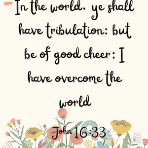 May include: A floral design with a quote from the Bible, "In the world. ye shall have tribulation: but be of good cheer: I have overcome the world" and the scripture reference "John 16:33".