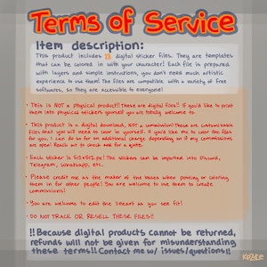 May include: Terms of Service for 12 digital sticker files. Each file is a template that can be colored in with your character. The files are compatible with a variety of free softwares.  The text reads: "This is NOT a physical product!! These are digital files!! If you'd like to print them into physical stickers yourself you are totally welcome to.  This product is a digital download, NOT a commission! These are customizable files that you will need to color in yourself. If you'd like me to color the files for you, I can do so for an additional charge depending on if my commissions are open! Reach out to check and for a quote.  Each sticker is 512x512 px! The stickers can be imported into Discord, Telegram, Whatsapp, etc.  Please credit me as the maker of the bases when posting or coloring them in for other people! You are welcome to use them to create commissions!  You are welcome to edit the lineart as you see fit! DO NOT TRACE OR RESELL THESE FILES!!  !! Because digital products cannot be returned, refunds will not be given for misunderstanding these terms!! Contact me w/ issues/questions!!"
