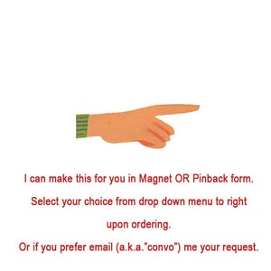 May include: A pointing hand with a green and white striped sleeve, indicating a drop-down menu to the right. The text reads: "I can make this for you in Magnet OR Pinback form. Select your choice from drop down menu to right upon ordering. Or if you prefer email (a.k.a. "convo") me your request."