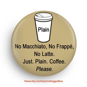 May include: A brown button with a white coffee cup illustration and the text "Plain No Macchiato, No Frapp&eacute;, No Latte. Just. Plain. Coffee. Please."