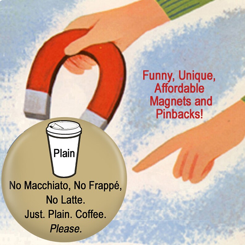 May include: A brown and white button with a coffee cup illustration and the text "Plain No Macchiato, No Frapp&eacute;, No Latte. Just. Plain. Coffee. Please."  A red horseshoe magnet is in the background with the text "Funny, Unique, Affordable Magnets and Pinbacks!"