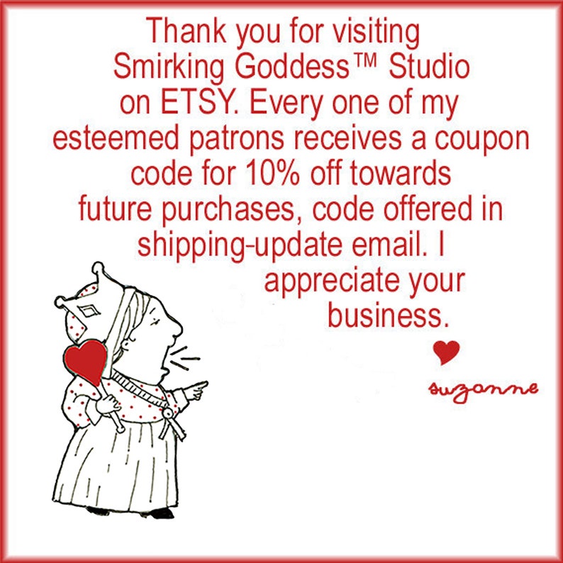 May include: A cartoon illustration of a queen holding a heart-shaped lollipop. The text reads: "Thank you for visiting Smirking Goddess&trade; Studio on ETSY. Every one of my esteemed patrons receives a coupon code for 10% off towards future purchases, code offered in shipping-update email. I appreciate your business. suzanne"