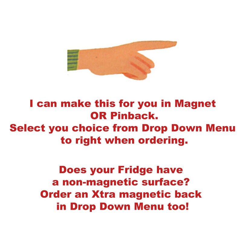 May include: A red pointing hand with a green and white striped sleeve. Text reads: "I can make this for you in Magnet OR Pinback. Select you choice from Drop Down Menu to right when ordering. Does your Fridge have a non-magnetic surface? Order an Xtra magnetic back in Drop Down Menu too!"